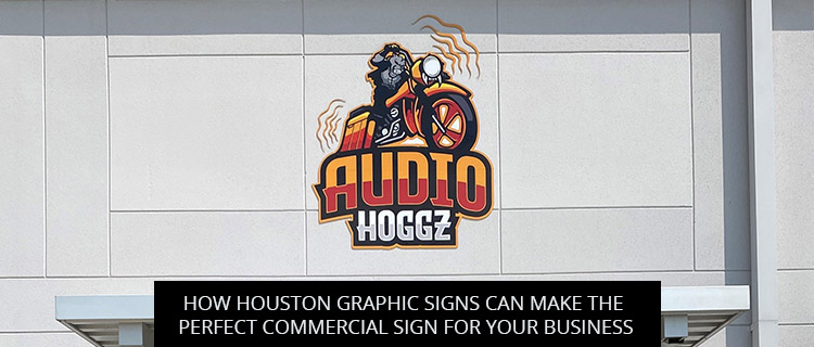 How Houston Graphic Signs Can Make The Perfect Commercial Sign For Your Business