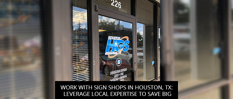 Work With Sign Shops In Houston, TX: Leverage Local Expertise To Save Big
